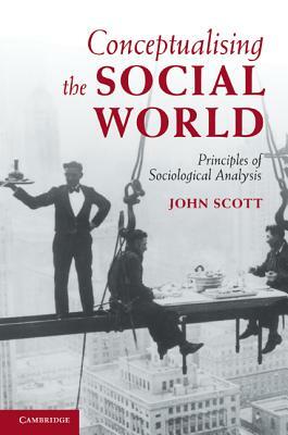 Conceptualising the Social World: Principles of Sociological Analysis by John Scott