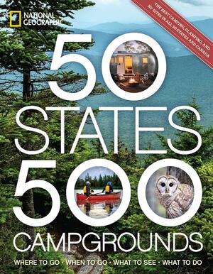 50 States, 500 Campgrounds: Where to Go, When to Go, What to See, What to Do by National Geographic, National Geographic, Joe Yogerst, Joe Yogerst