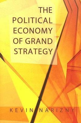 The Political Economy of Grand Strategy by Kevin Narizny