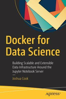 Docker for Data Science: Building Scalable and Extensible Data Infrastructure Around the Jupyter Notebook Server by Joshua Cook