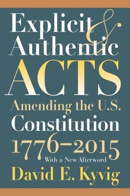 Explicit and Authentic Acts: Amending the U.S. Constitution 1776-2015with a New Afterword by David E. Kyvig