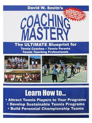 Coaching Mastery: The Ultimate Blueprint for Coaches, Professionals, and Tennis Parents by David W. Smith