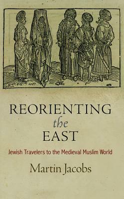 Reorienting the East: Jewish Travelers to the Medieval Muslim World by Martin Jacobs