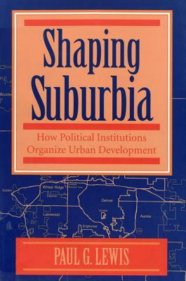 Shaping Suburbia: How Political Institutions Organize Urban Development by Paul G. Lewis