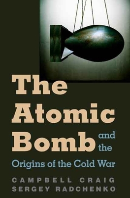 The Atomic Bomb and the Origins of the Cold War by Campbell Craig, Sergey S. Radchenko