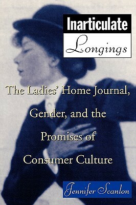 Inarticulate Longings: The Ladies' Home Journal, Gender and the Promise of Consumer Culture by Jennifer Scanlon