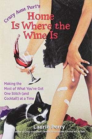 Crazy Aunt Purl's Home Is Where the Wine Is: Making the Most of What You've Got One Stitch (and Cocktail!) at a Time by Laurie Perry