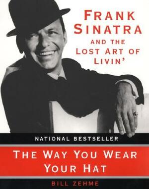 The Way You Wear Your Hat: Frank Sinatra and the Lost Art of Livin' by Bill Zehme