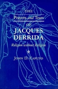 The Prayers and Tears of Jacques Derrida: Religion Without Religion by John D. Caputo