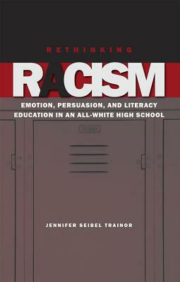 Rethinking Racism: Emotion, Persuasion, and Literacy Education in an All-White High School by Jennifer Seibel Trainor