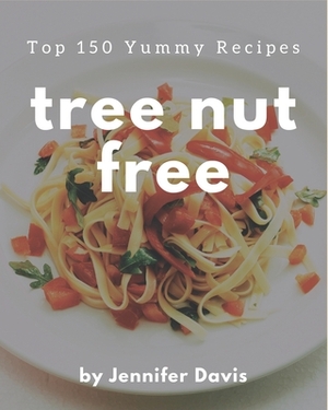 Top 150 Yummy Tree Nut Free Recipes: Make Cooking at Home Easier with Yummy Tree Nut Free Cookbook! by Jennifer Davis