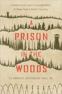 A Prison in the Woods: Environment and Incarceration in New York's North Country by Clarence Jefferson Hall