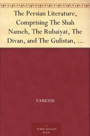 The Persian Literature, Comprising The Shah Nameh, The Rubaiyat, The Divan, and The Gulistan, Volume 2 by Various, James Ross