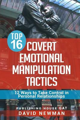 Top 16 Covert Emotional Manipulation Tactics: 12 Ways to Take Control in Personal Relationships by David Newman