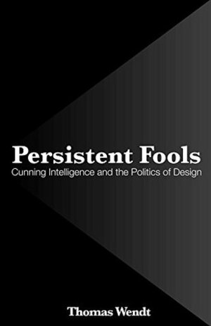 Persistent Fools: Cunning Intelligence and the Politics of Design by Thomas Wendt