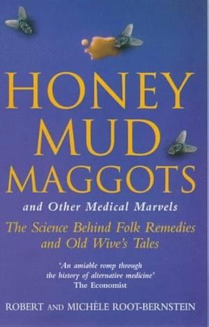 Honey, Mud, Maggots and Other Medical Marvels: The Science Behind Folk Remedies and Old Wives' Tales by Michèle Root-Bernstein, Robert Scott Root-Bernstein