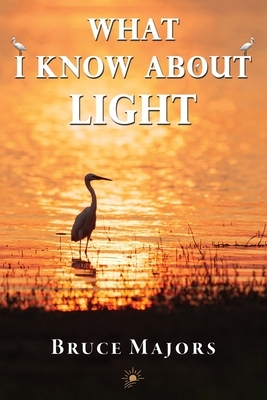 What I Know About Light by Bruce Majors