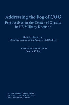 Addressing the Fog of Cog: Perspectives on the Center of Gravity in Us Military Doctrine by Combat Studies Institute Press