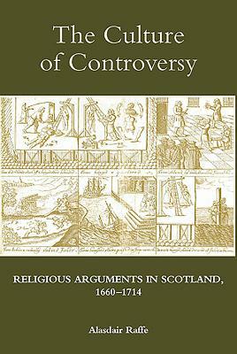 Culture of Controversy: Religious Arguments in Scotland, 1660-1714 by Alasdair Raffe