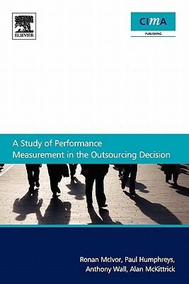 A Study of Performance Measurement in the Outsourcing Decision by Ronan McIvor, Anthony Wall, Paul Humphreys