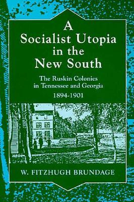 A Socialist Utopia in the New South: The Ruskin Colonies in Tennessee and Georgia, 1894-1901 by W. Fitzhugh Brundage