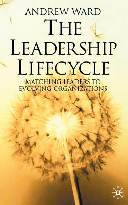 The Leadership Lifecycle: Matching Leaders to Evolving Organizations by A. Ward