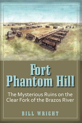 Fort Phantom Hill: The Mysterious Ruins on the Clear Fork of the Brazos River by Bill Wright