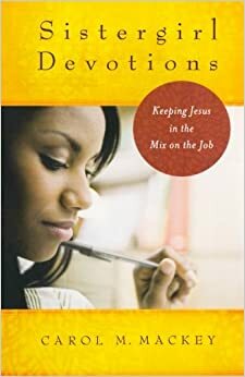 Sistergirl Devotions: Keeping Jesus in the Mix on the Job by Carol M. Mackey