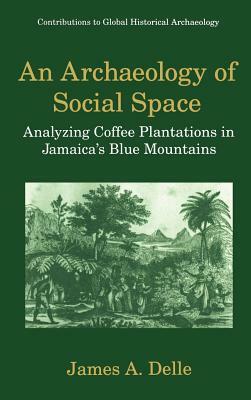 An Archaeology of Social Space: Analyzing Coffee Plantations in Jamaica's Blue Mountains by James A. Delle