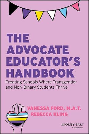 The Advocate Educator's Handbook: Creating Schools Where Transgender and Non-Binary Students Thrive by Rebecca Kling, Vanessa Ford