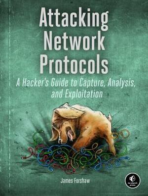 Attacking Network Protocols: A Hacker's Guide to Capture, Analysis, and Exploitation by James Forshaw