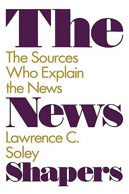 The News Shapers: The Sources Who Explain the News by Lawrence C. Soley