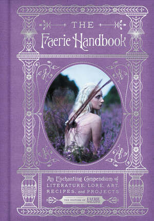 The Faerie Handbook: An Enchanting Compendium of Literature, Lore, Art, Recipes, and Projects by The Editors of Faerie Magazine
