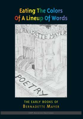 Eating the Colors of a Lineup of Words: The Early Books of Bernadette Mayer by Bernadette Mayer