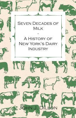 Seven Decades of Milk - A History of New York's Dairy Industry by John J. Dillon