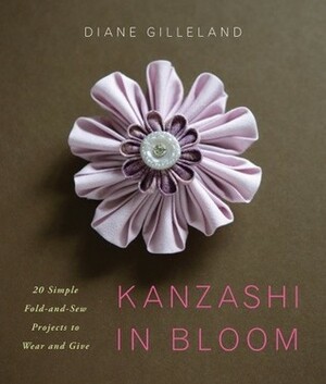 Kanzashi in Bloom: 20 Simple Fold-and-Sew Projects to Wear and Give by Diane Gilleland