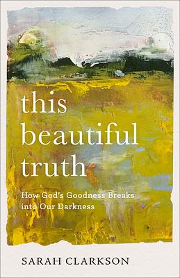 This Beautiful Truth: How God's Goodness Breaks Into Our Darkness by Sarah Clarkson