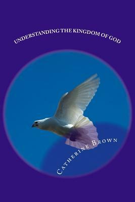 Understanding The Kingdom Of God by Catherine Brown