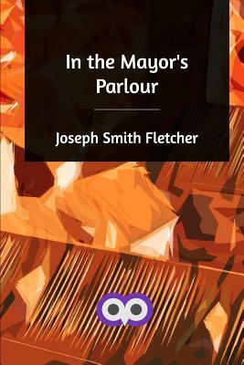 In the Mayor's Parlour by Joseph Smith Fletcher