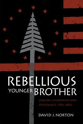 Rebellious Younger Brother: Oneida Leadership and Diplomacy, 1750-1800 by David Norton