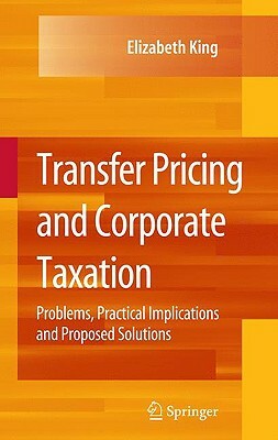 Transfer Pricing and Corporate Taxation: Problems, Practical Implications and Proposed Solutions by Elizabeth King