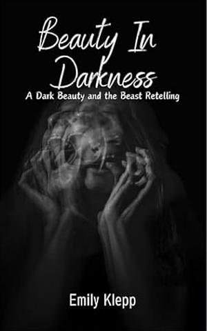 Beauty In Darkness: A Dark Beauty and the Beast Retelling by Emily Klepp, Emily Klepp, Jade Katzchen, Brittany Willaert