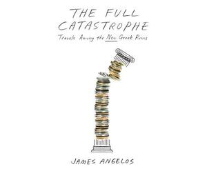 The Full Catastrophe: Travels Among the New Greek Ruins by James Angelos
