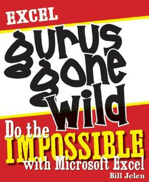 Excel Gurus Gone Wild: Do the Impossible with Microsoft Excel by Bill Jelen