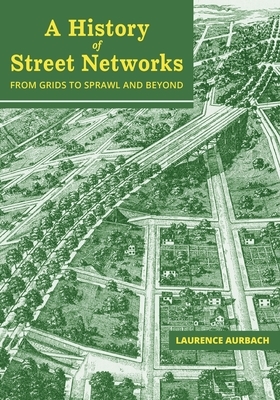 A History of Street Networks: from Grids to Sprawl and Beyond by Laurence Aurbach