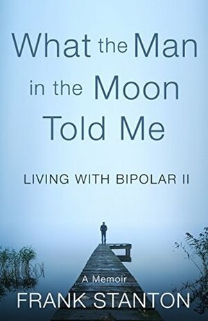 What the Man in the Moon Told Me: Living With Bipolar II A Memoir by Frank Stanton