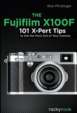 The Fujifilm X100F: 101 X-Pert Tips to Get the Most Out of Your Camera by Rico Pfirstinger