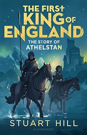 The First King of England: The Story of Athelstan by Stuart Hill