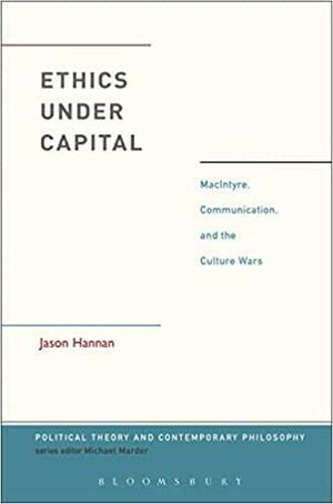 Ethics Under Capital: MacIntyre, Communication, and the Culture Wars by Jason Hannan, Michael Marder