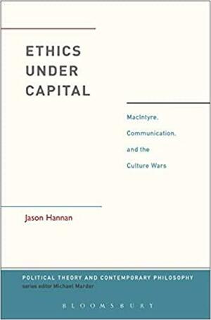 Ethics Under Capital: MacIntyre, Communication, and the Culture Wars by Michael Marder, Jason Hannan